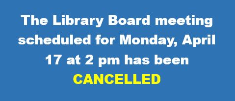 The Library Board meeting scheduled for Monday, April 17 at 2 pm has been cancelled